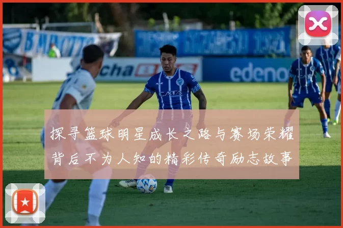探寻篮球明星成长之路与赛场荣耀背后不为人知的精彩传奇励志故事