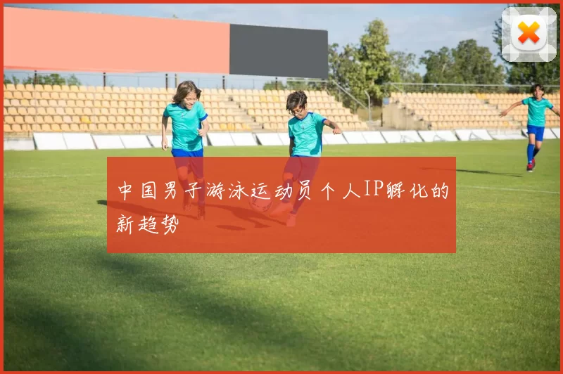 中国男子游泳运动员个人IP孵化的新趋势
