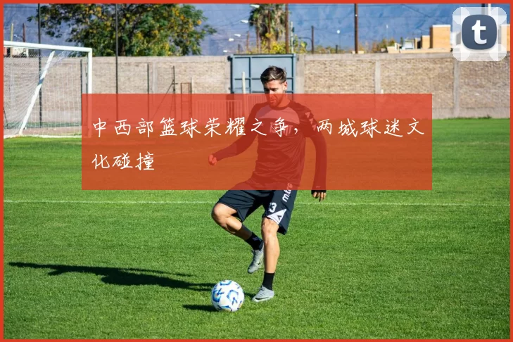 中西部篮球荣耀之争，两城球迷文化碰撞