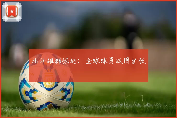 北非雄狮崛起：全球球员版图扩张