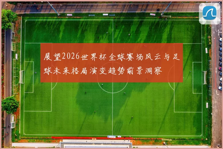 展望2026世界杯全球赛场风云与足球未来格局演变趋势前景洞察