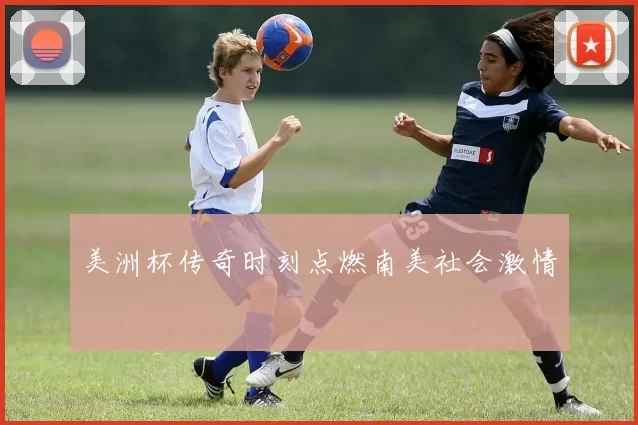 美洲杯传奇时刻点燃南美社会激情