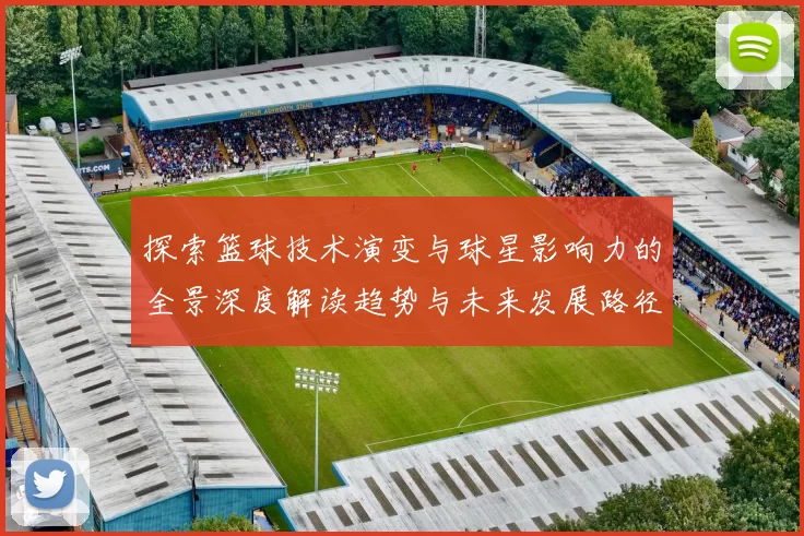 探索篮球技术演变与球星影响力的全景深度解读趋势与未来发展路径