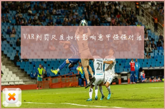 VAR判罚尺度如何影响意甲强强对话