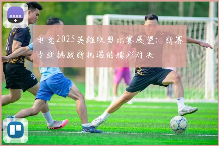 电竞2025英雄联盟比赛展望：新赛季新挑战新机遇的精彩对决
