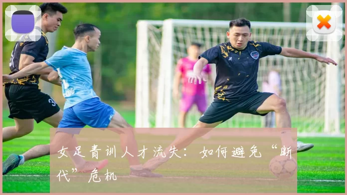 女足青训人才流失：如何避免“断代”危机