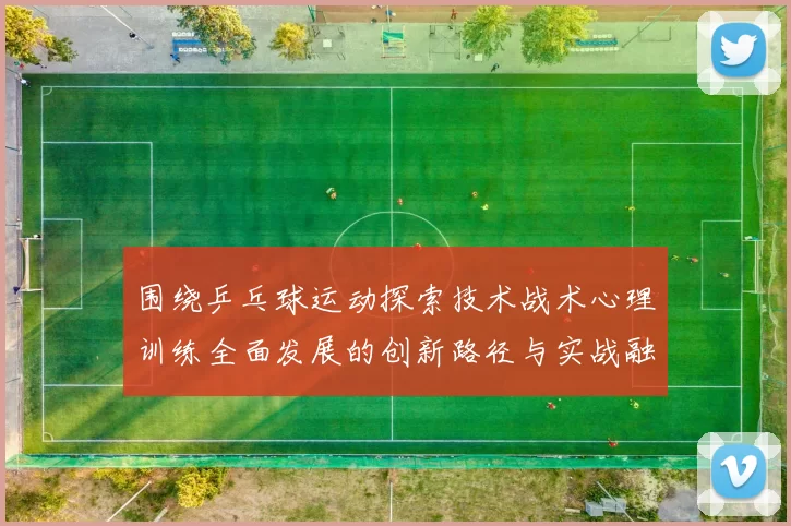 围绕乒乓球运动探索技术战术心理训练全面发展的创新路径与实战融合策略