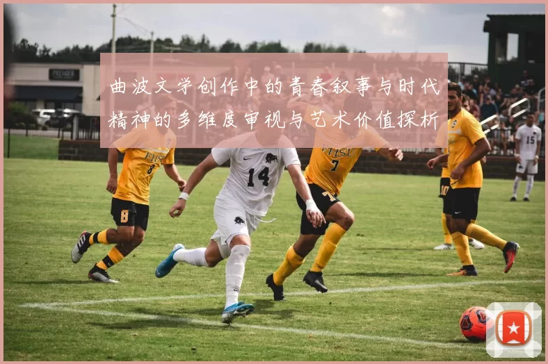 曲波文学创作中的青春叙事与时代精神的多维度审视与艺术价值探析