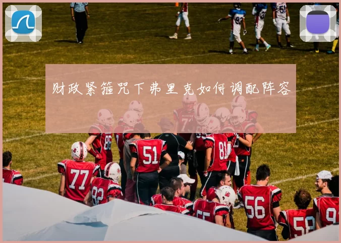 财政紧箍咒下弗里克如何调配阵容