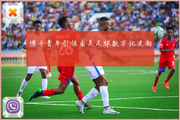 博卡青年引领南美足球数字化浪潮