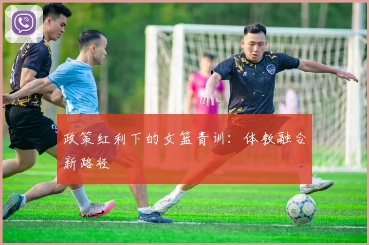 政策红利下的女篮青训：体教融合新路径