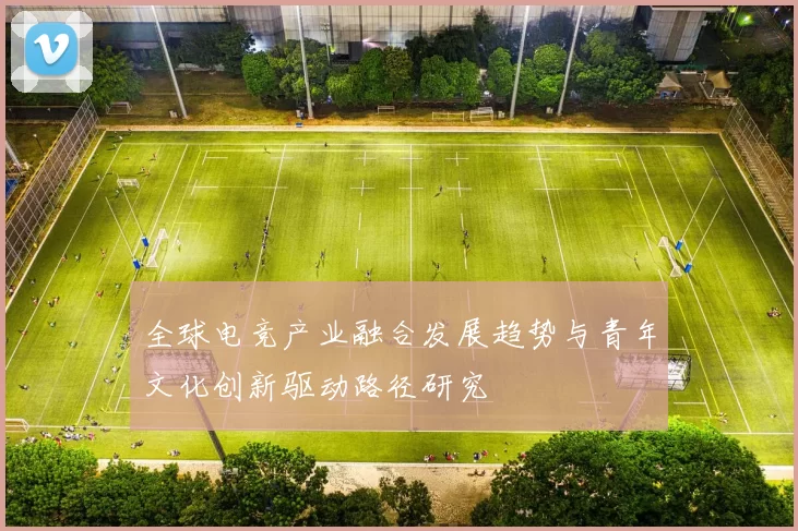 全球电竞产业融合发展趋势与青年文化创新驱动路径研究