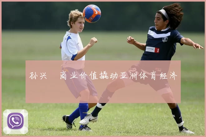 孙兴慜商业价值撬动亚洲体育经济