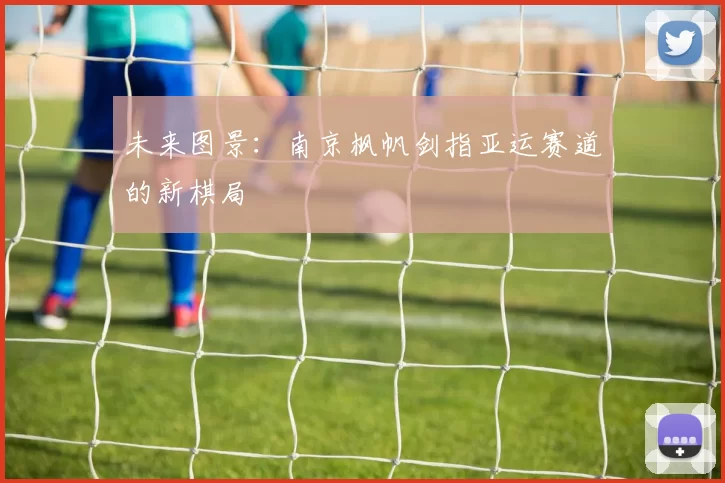 未来图景：南京枫帆剑指亚运赛道的新棋局