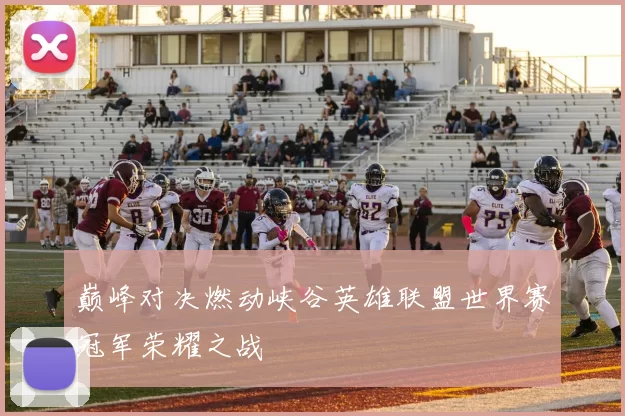 巅峰对决燃动峡谷英雄联盟世界赛冠军荣耀之战
