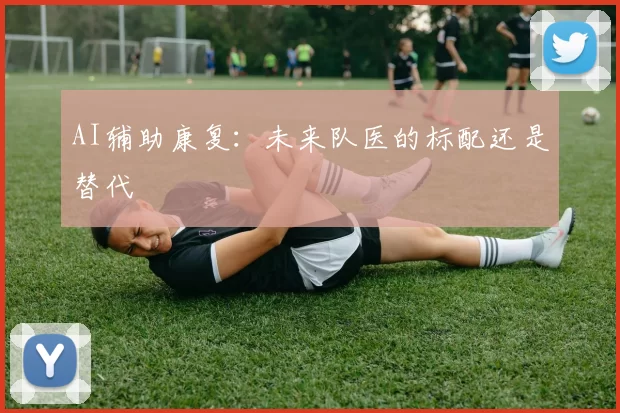 AI辅助康复：未来队医的标配还是替代