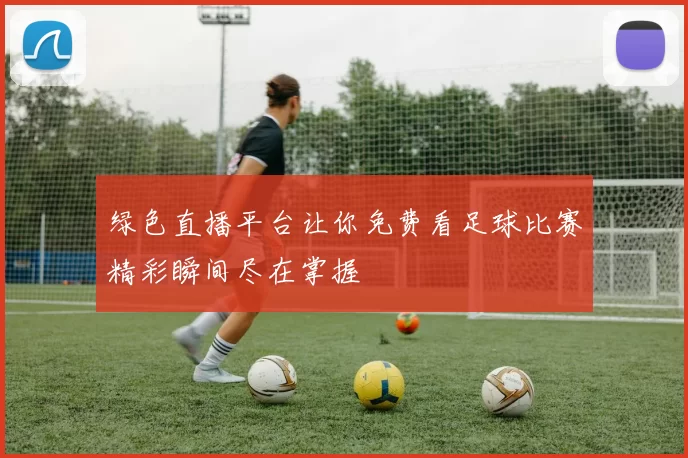 绿色直播平台让你免费看足球比赛精彩瞬间尽在掌握