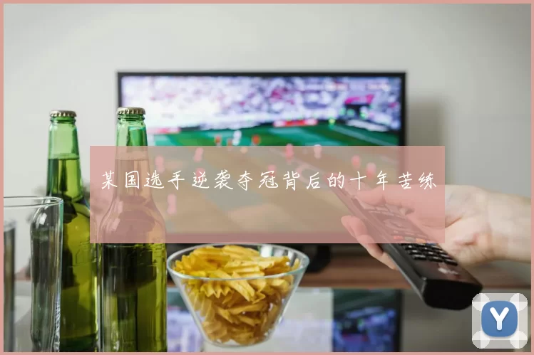 某国选手逆袭夺冠背后的十年苦练