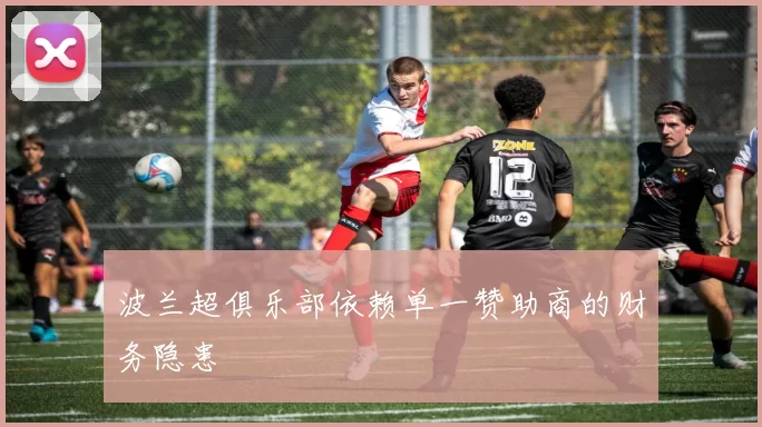 波兰超俱乐部依赖单一赞助商的财务隐患