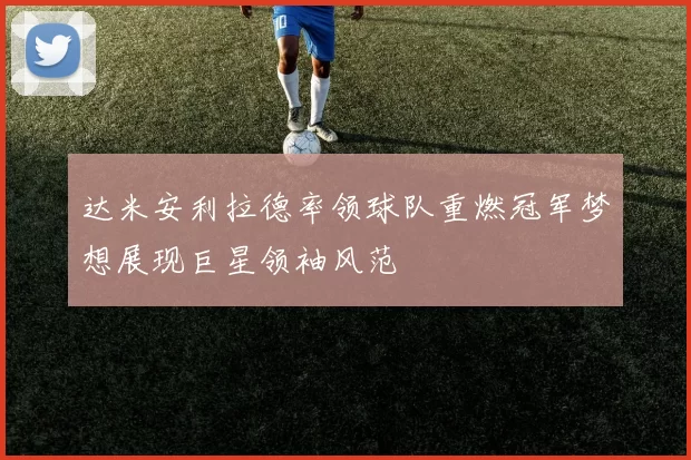 达米安利拉德率领球队重燃冠军梦想展现巨星领袖风范