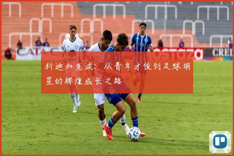 科迪加克波：从青年才俊到足球明星的辉煌成长之路