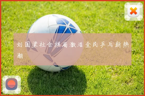 刘国梁社会棋局激活全民乒乓新热潮
