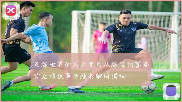 足球世界的风云变幻从球场到赛场背后的故事与精彩瞬间揭秘