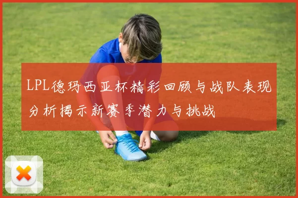 LPL德玛西亚杯精彩回顾与战队表现分析揭示新赛季潜力与挑战