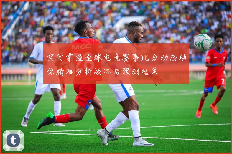 实时掌握全球电竞赛事比分动态助你精准分析战况与预测结果