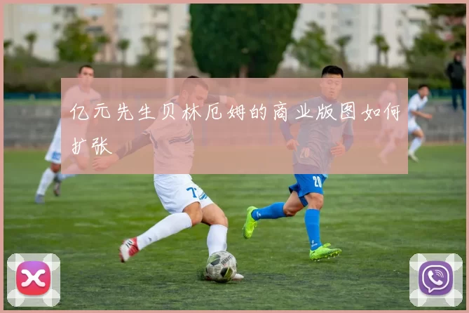 亿元先生贝林厄姆的商业版图如何扩张