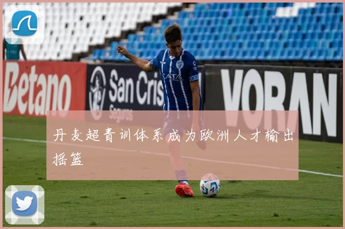 丹麦超青训体系成为欧洲人才输出摇篮