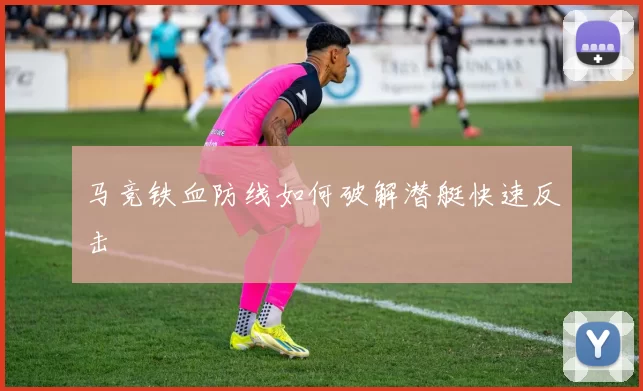 马竞铁血防线如何破解潜艇快速反击