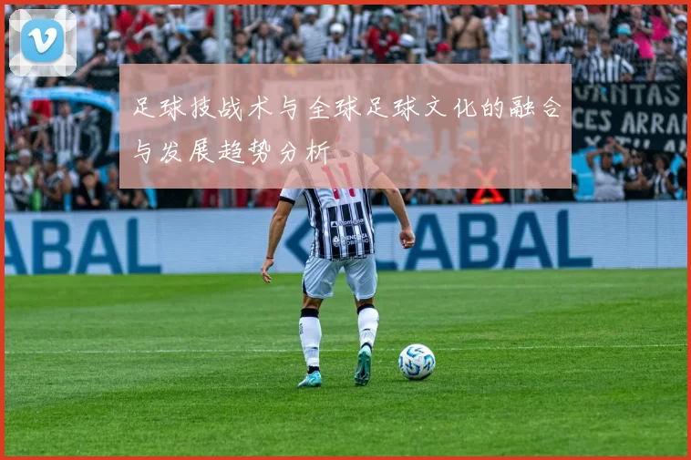 足球技战术与全球足球文化的融合与发展趋势分析