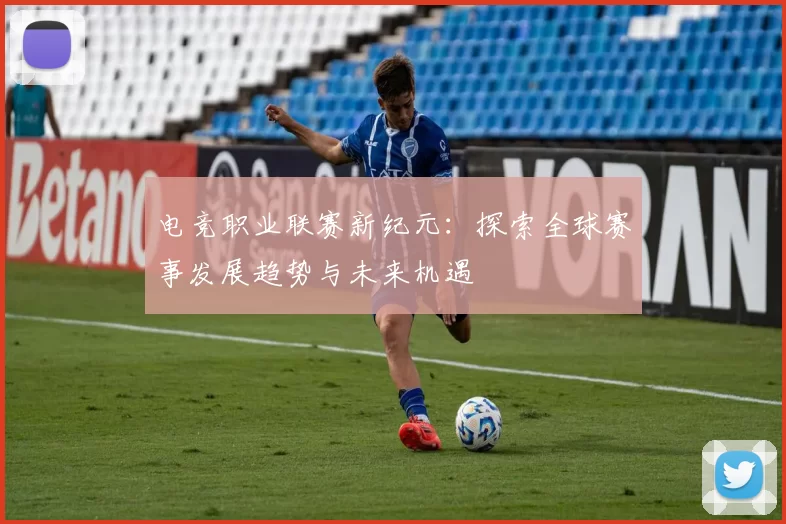 电竞职业联赛新纪元：探索全球赛事发展趋势与未来机遇