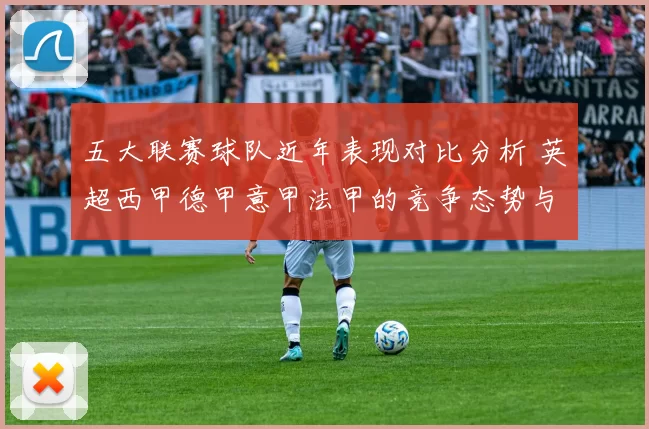 五大联赛球队近年表现对比分析 英超西甲德甲意甲法甲的竞争态势与未来趋势