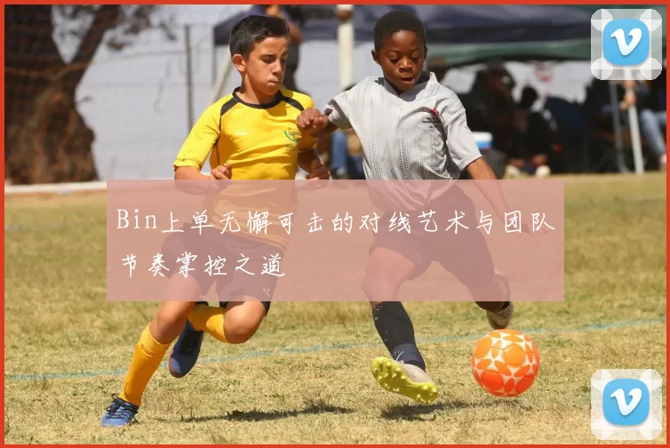 Bin上单无懈可击的对线艺术与团队节奏掌控之道