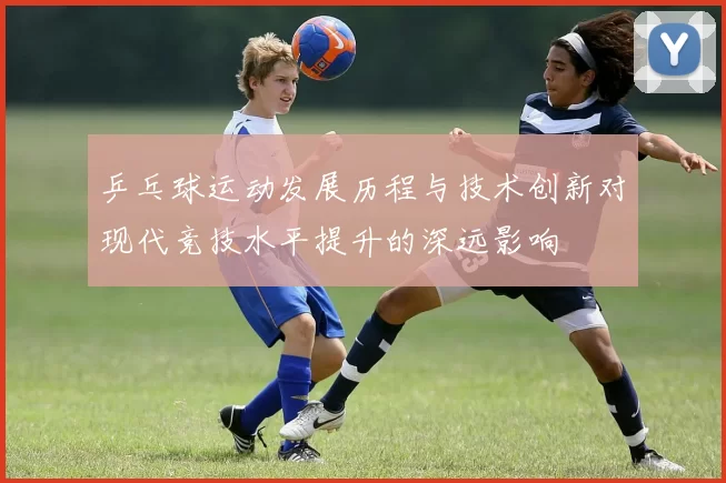 乒乓球运动发展历程与技术创新对现代竞技水平提升的深远影响