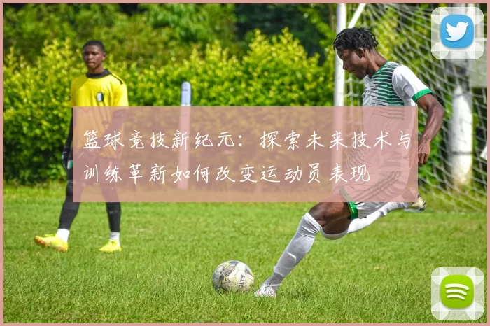 篮球竞技新纪元：探索未来技术与训练革新如何改变运动员表现