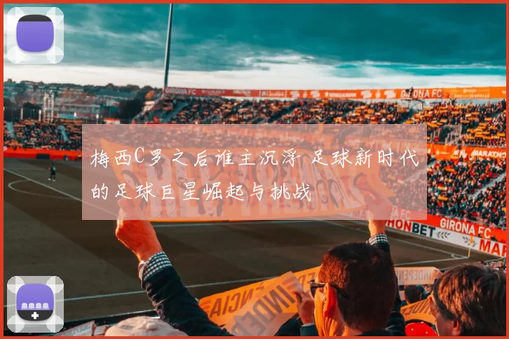 梅西C罗之后谁主沉浮 足球新时代的足球巨星崛起与挑战
