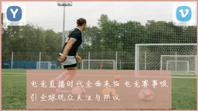 电竞直播时代全面来临 电竞赛事吸引全球观众关注与热议