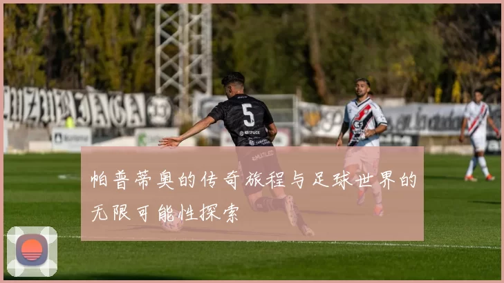 帕普蒂奥的传奇旅程与足球世界的无限可能性探索